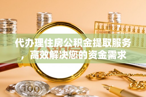北塔代办理住房公积金提取服务，高效解决您的资金需求