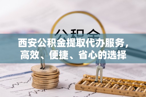 北塔西安公积金提取代办服务，高效、便捷、省心的选择