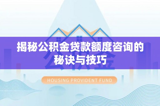 北塔揭秘公积金贷款额度咨询的秘诀与技巧