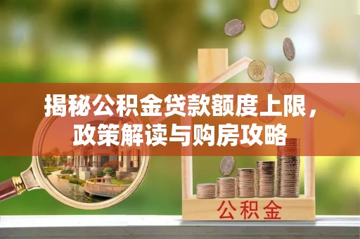 北塔揭秘公积金贷款额度上限，政策解读与购房攻略
