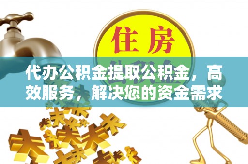 北塔代办公积金提取公积金，高效服务，解决您的资金需求