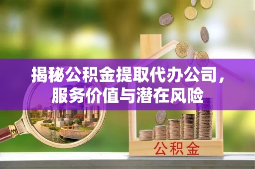 北塔揭秘公积金提取代办公司，服务价值与潜在风险
