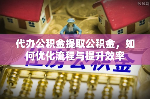 北塔代办公积金提取公积金，如何优化流程与提升效率