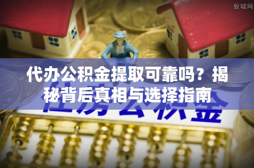 北塔代办公积金提取可靠吗？揭秘背后真相与选择指南