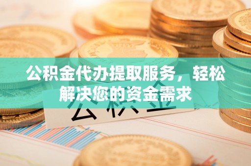 北塔公积金代办提取服务，轻松解决您的资金需求