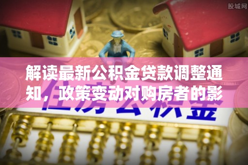 北塔解读最新公积金贷款调整通知，政策变动对购房者的影响
