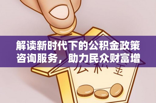 北塔解读新时代下的公积金政策咨询服务，助力民众财富增值与安居梦想