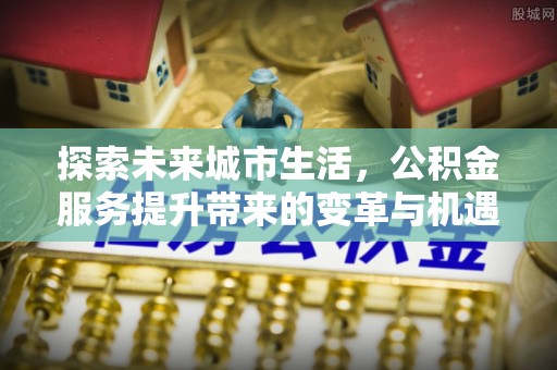 北塔探索未来城市生活，公积金服务提升带来的变革与机遇
