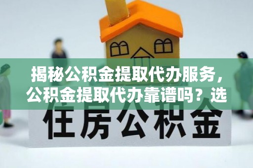 北塔揭秘公积金提取代办服务，公积金提取代办靠谱吗？选择需谨慎