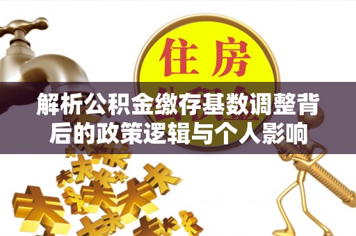 北塔解析公积金缴存基数调整背后的政策逻辑与个人影响