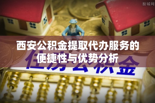 北塔西安公积金提取代办服务的便捷性与优势分析