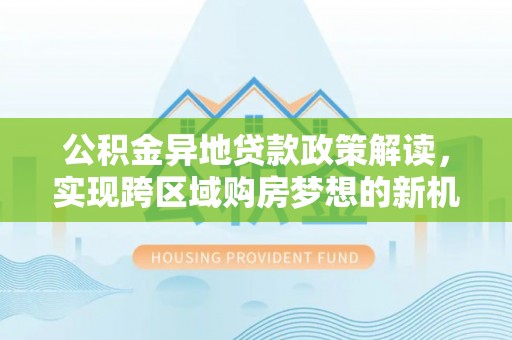 北塔公积金异地贷款政策解读，实现跨区域购房梦想的新机遇