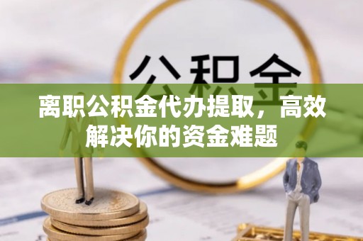 北塔离职公积金代办提取，高效解决你的资金难题