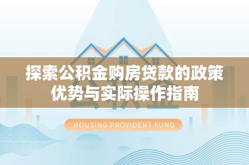 北塔探索公积金购房贷款的政策优势与实际操作指南