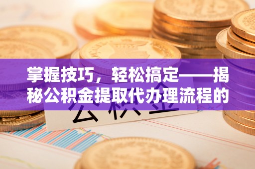 北塔掌握技巧，轻松搞定——揭秘公积金提取代办理流程的关键步骤