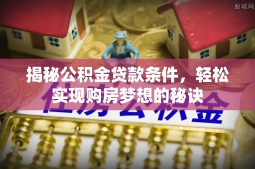 北塔揭秘公积金贷款条件，轻松实现购房梦想的秘诀