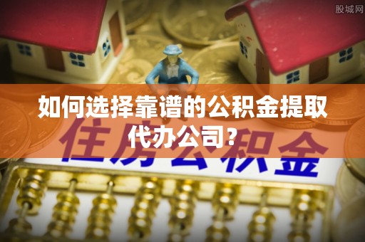 北塔如何选择靠谱的公积金提取代办公司？