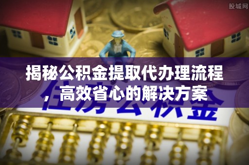 北塔揭秘公积金提取代办理流程，高效省心的解决方案