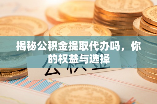北塔揭秘公积金提取代办吗，你的权益与选择