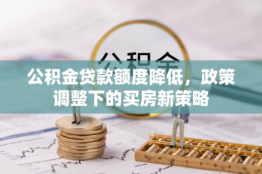北塔公积金贷款额度降低，政策调整下的买房新策略