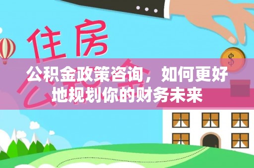 北塔公积金政策咨询，如何更好地规划你的财务未来