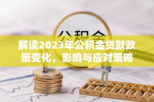 北塔解读2023年公积金贷款政策变化，影响与应对策略
