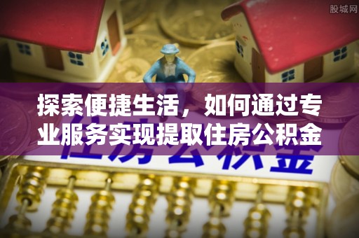 北塔探索便捷生活，如何通过专业服务实现提取住房公积金代办