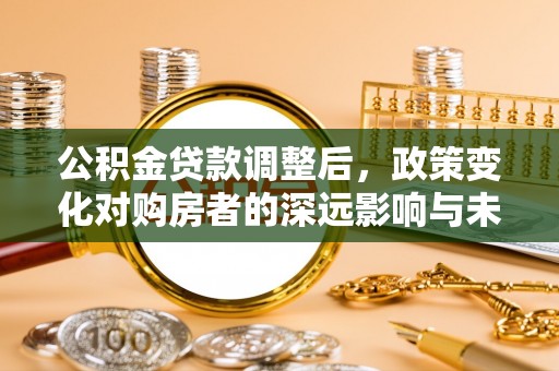 北塔公积金贷款调整后，政策变化对购房者的深远影响与未来趋势分析