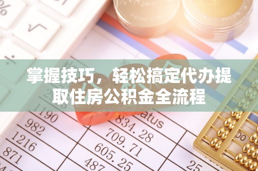 北塔掌握技巧，轻松搞定代办提取住房公积金全流程