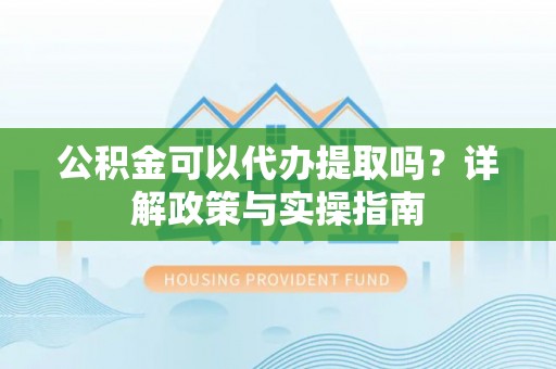 北塔公积金可以代办提取吗？详解政策与实操指南