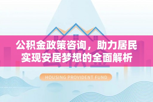 北塔公积金政策咨询，助力居民实现安居梦想的全面解析
