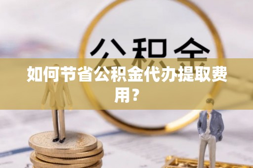 北塔如何节省公积金代办提取费用？