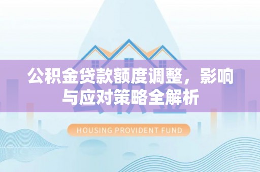 北塔公积金贷款额度调整，影响与应对策略全解析