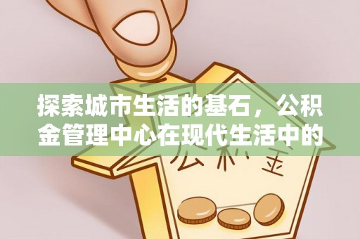 北塔探索城市生活的基石，公积金管理中心在现代生活中的重要角色