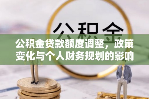 北塔公积金贷款额度调整，政策变化与个人财务规划的影响分析