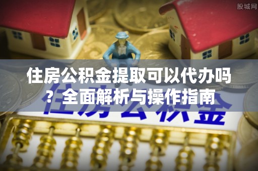 北塔住房公积金提取可以代办吗？全面解析与操作指南