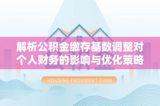 北塔解析公积金缴存基数调整对个人财务的影响与优化策略