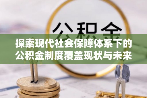 北塔探索现代社会保障体系下的公积金制度覆盖现状与未来发展