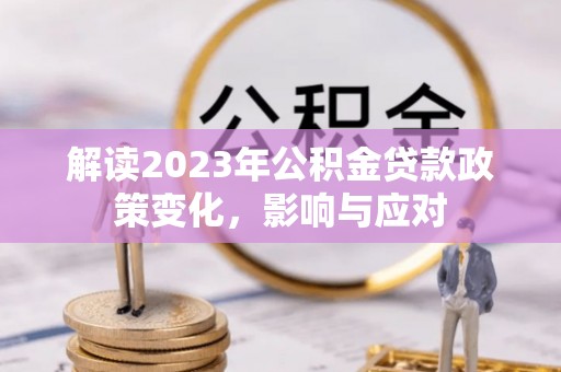 北塔解读2023年公积金贷款政策变化，影响与应对