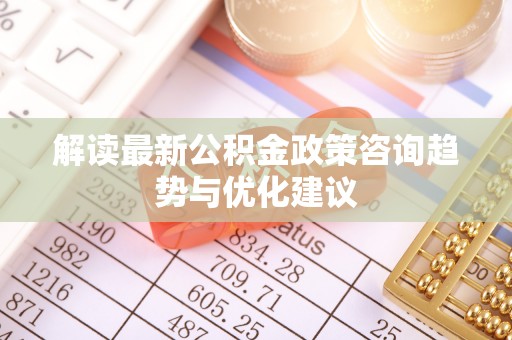 北塔解读最新公积金政策咨询趋势与优化建议