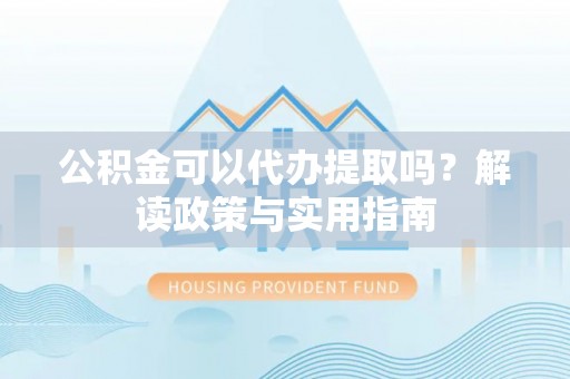 北塔公积金可以代办提取吗？解读政策与实用指南