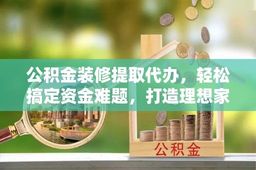北塔公积金装修提取代办，轻松搞定资金难题，打造理想家居