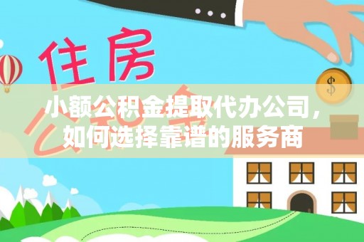 北塔小额公积金提取代办公司，如何选择靠谱的服务商