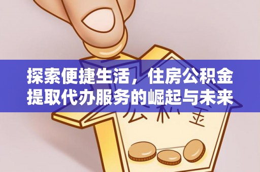 北塔探索便捷生活，住房公积金提取代办服务的崛起与未来趋势