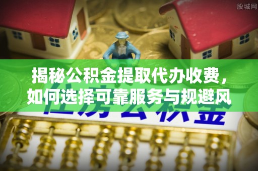 北塔揭秘公积金提取代办收费，如何选择可靠服务与规避风险