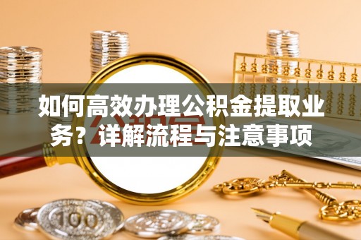 北塔如何高效办理公积金提取业务？详解流程与注意事项