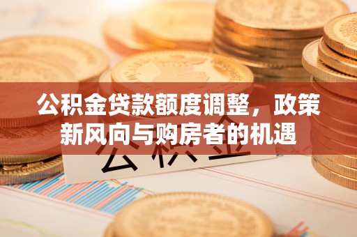 北塔公积金贷款额度调整，政策新风向与购房者的机遇