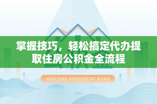 北塔掌握技巧，轻松搞定代办提取住房公积金全流程