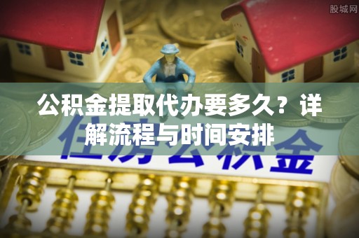 北塔公积金提取代办要多久？详解流程与时间安排