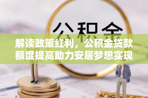 北塔解读政策红利，公积金贷款额度提高助力安居梦想实现